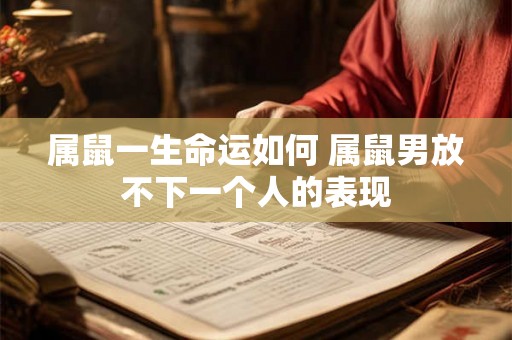 属鼠一生命运如何 属鼠男放不下一个人的表现 属鼠一生命运如何 属鼠男放不下一个人的表现