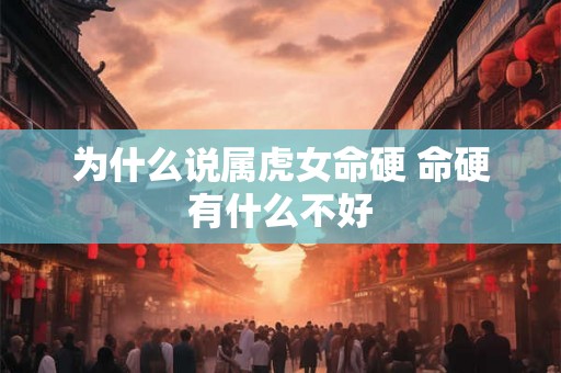 为什么说属虎女命硬 命硬有什么不好