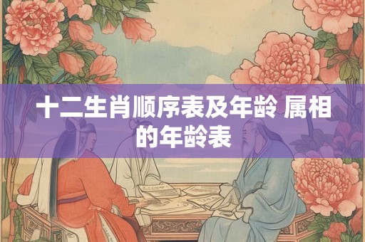 十二生肖顺序表及年龄 属相的年龄表 十二生肖顺序表及年龄 属相的年龄表