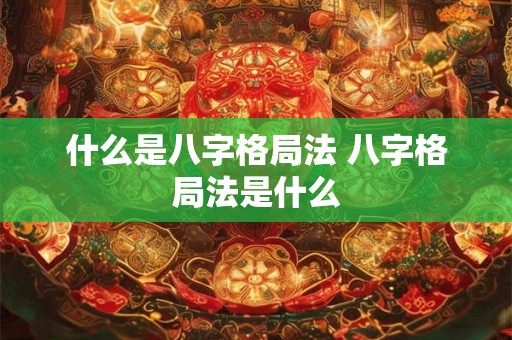 什么是八字格局法 八字格局法是什么 什么是八字格局法 八字格局法是什么