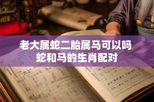 老大属蛇二胎属马可以吗 蛇和马的生肖配对 老大属蛇二胎属马可以吗 蛇和马的生肖配对