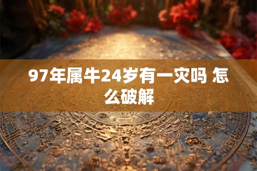 97年属牛24岁有一灾吗 怎么破解 97年属牛24岁有一灾吗 怎么破解