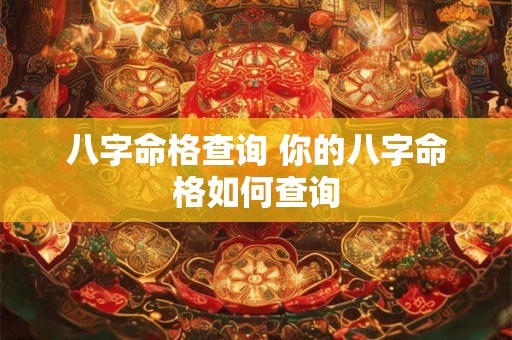 八字命格查询 你的八字命格如何查询 八字命格查询 你的八字命格如何查询