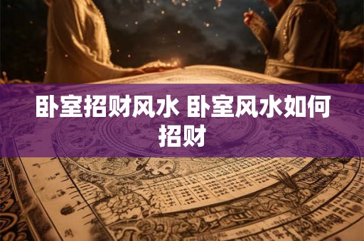 卧室招财风水 卧室风水如何招财 卧室招财风水 卧室风水如何招财