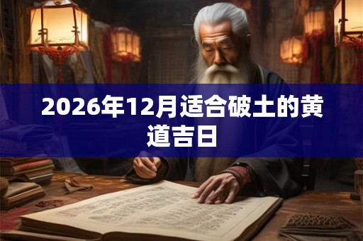 2026年12月适合破土的黄道吉日 2026年12月适合破土的黄道吉日