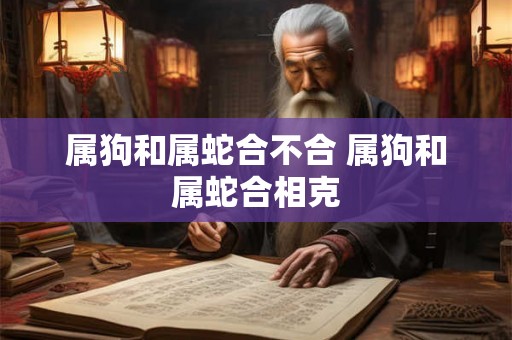 属狗和属蛇合不合 属狗和属蛇合相克 属狗和属蛇合不合 属狗和属蛇合相克