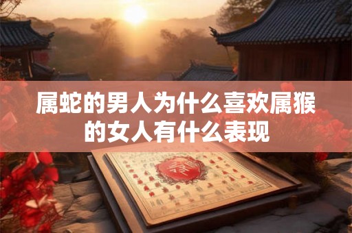 属蛇的男人为什么喜欢属猴的女人有什么表现 属蛇的男人为什么喜欢属猴的女人有什么表现