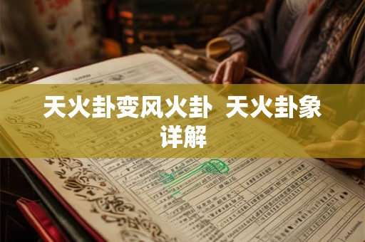 天火卦变风火卦 天火卦象详解 天火卦变风火卦 天火卦象详解