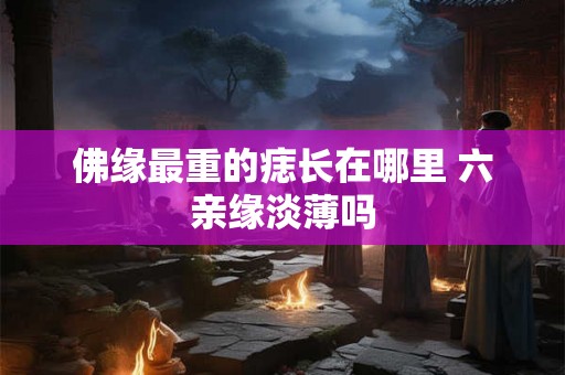 佛缘最重的痣长在哪里 六亲缘淡薄吗 佛缘最重的痣长在哪里 六亲缘淡薄吗