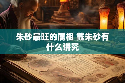 朱砂最旺的属相 戴朱砂有什么讲究 朱砂最旺的属相 戴朱砂有什么讲究