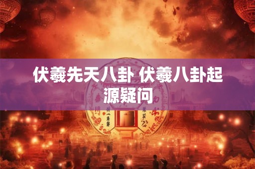 伏羲先天八卦 伏羲八卦起源疑问 伏羲先天八卦 伏羲八卦起源疑问