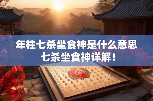 年柱七杀坐食神是什么意思 七杀坐食神详解！