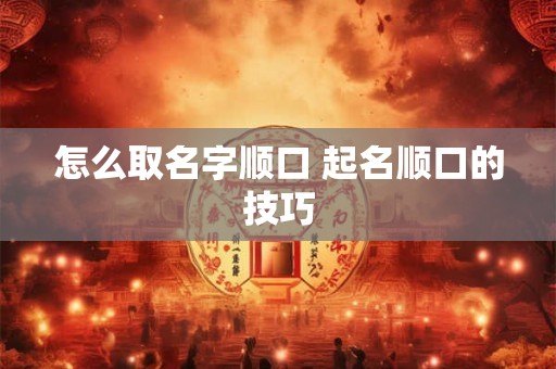 怎么取名字顺口 起名顺口的技巧 怎么取名字顺口 起名顺口的技巧
