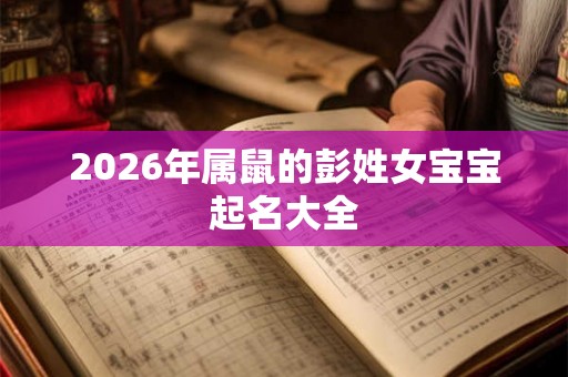 2026年属鼠的彭姓女宝宝起名大全