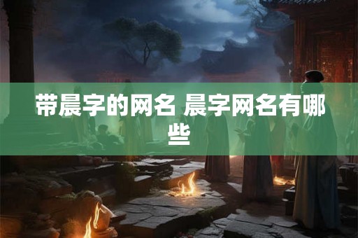 带晨字的网名 晨字网名有哪些 带晨字的网名 晨字网名有哪些