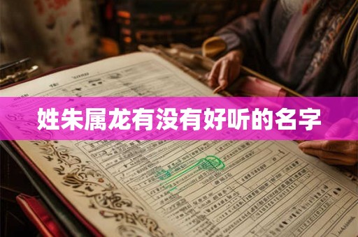 姓朱属龙有没有好听的名字 姓朱属龙有没有好听的名字