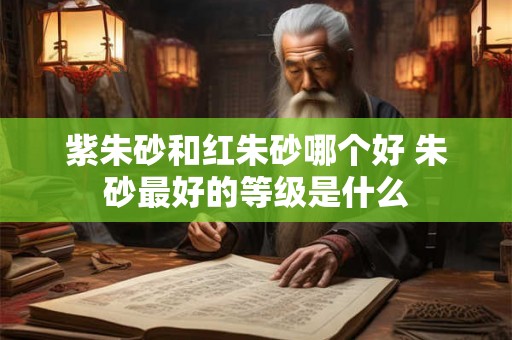 紫朱砂和红朱砂哪个好 朱砂最好的等级是什么 紫朱砂和红朱砂哪个好 朱砂最好的等级是什么