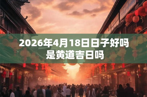 2026年4月18日日子好吗 是黄道吉日吗 2026年4月18日日子好吗 是黄道吉日吗