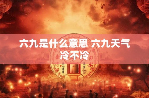 六九是什么意思 六九天气冷不冷 六九是什么意思 六九天气冷不冷