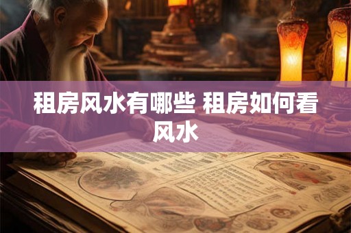 租房风水有哪些 租房如何看风水 租房风水有哪些 租房如何看风水