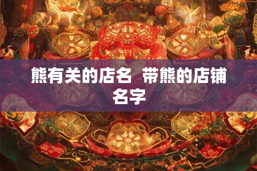 熊有关的店名 带熊的店铺名字 熊有关的店名 带熊的店铺名字