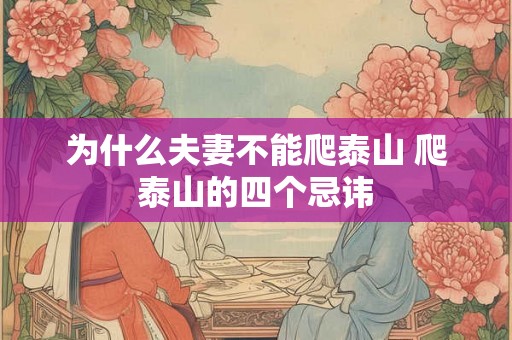 为什么夫妻不能爬泰山 爬泰山的四个忌讳 为什么夫妻不能爬泰山 爬泰山的四个忌讳