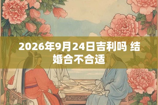 2026年9月24日吉利吗 结婚合不合适 2026年9月24日吉利吗 结婚合不合适