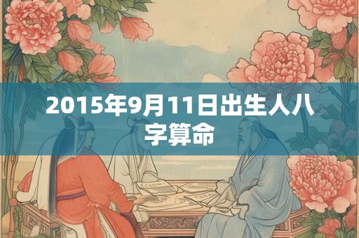 2015年9月11日出生人八字算命 2015年9月11日出生人八字算命