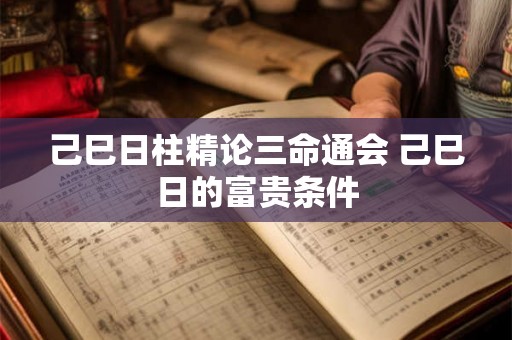己巳日柱精论三命通会 己巳日的富贵条件 己巳日柱精论三命通会 己巳日的富贵条件