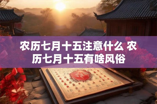 农历七月十五注意什么 农历七月十五有啥风俗 农历七月十五注意什么 农历七月十五有啥风俗