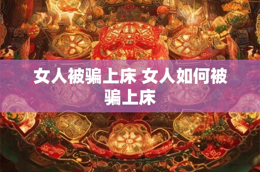 女人被骗上床 女人如何被骗上床 女人被骗上床 女人如何被骗上床