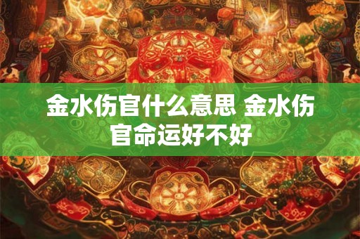 金水伤官什么意思 金水伤官命运好不好