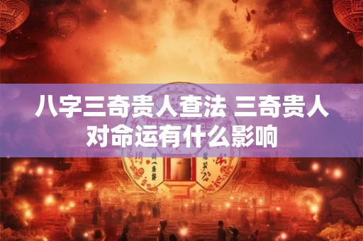 八字三奇贵人查法 三奇贵人对命运有什么影响 八字三奇贵人查法 三奇贵人对命运有什么影响