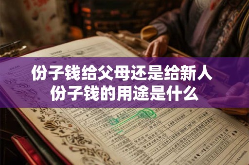 份子钱给父母还是给新人 份子钱的用途是什么 份子钱给父母还是给新人 份子钱的用途是什么