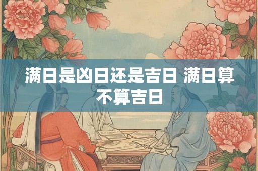 满日是凶日还是吉日 满日算不算吉日 满日是凶日还是吉日 满日算不算吉日