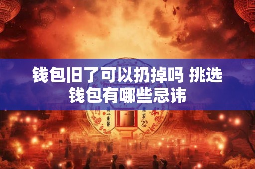 钱包旧了可以扔掉吗 挑选钱包有哪些忌讳 钱包旧了可以扔掉吗 挑选钱包有哪些忌讳