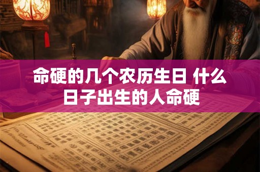 命硬的几个农历生日 什么日子出生的人命硬 命硬的几个农历生日 什么日子出生的人命硬