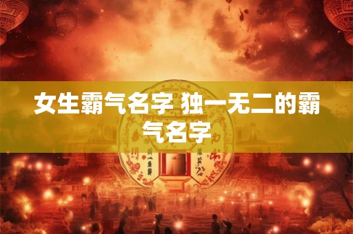 女生霸气名字 独一无二的霸气名字 女生霸气名字 独一无二的霸气名字
