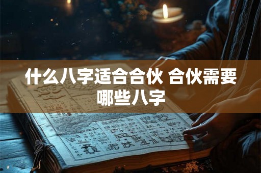什么八字适合合伙 合伙需要哪些八字