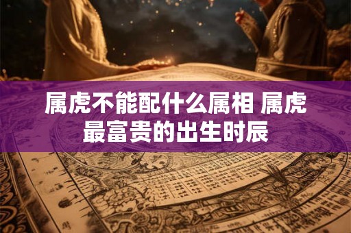 属虎不能配什么属相 属虎最富贵的出生时辰 属虎不能配什么属相 属虎最富贵的出生时辰
