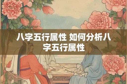 八字五行属性 如何分析八字五行属性 八字五行属性 如何分析八字五行属性