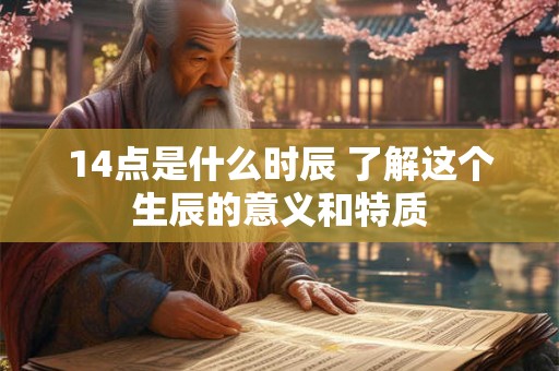 14点是什么时辰 了解这个生辰的意义和特质 14点是什么时辰 了解这个生辰的意义和特质