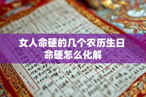 女人命硬的几个农历生日 命硬怎么化解 女人命硬的几个农历生日 命硬怎么化解