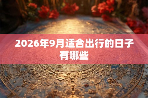 2026年9月适合出行的日子有哪些 2026年9月适合出行的日子有哪些