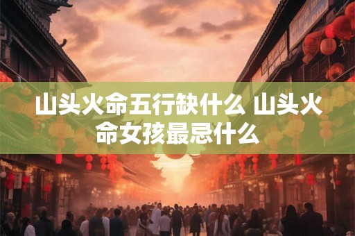 山头火命五行缺什么 山头火命女孩最忌什么 山头火命五行缺什么 山头火命女孩最忌什么