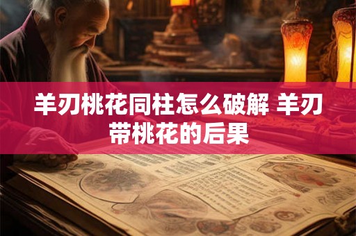 羊刃桃花同柱怎么破解 羊刃带桃花的后果 羊刃桃花同柱怎么破解 羊刃带桃花的后果