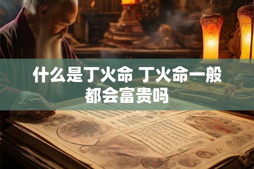什么是丁火命 丁火命一般都会富贵吗 什么是丁火命 丁火命一般都会富贵吗
