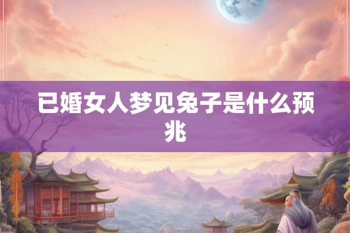 已婚女人梦见兔子是什么预兆 已婚女人梦见兔子是什么预兆
