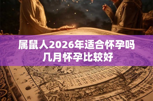 属鼠人2026年适合怀孕吗 几月怀孕比较好 属鼠人2026年适合怀孕吗 几月怀孕比较好