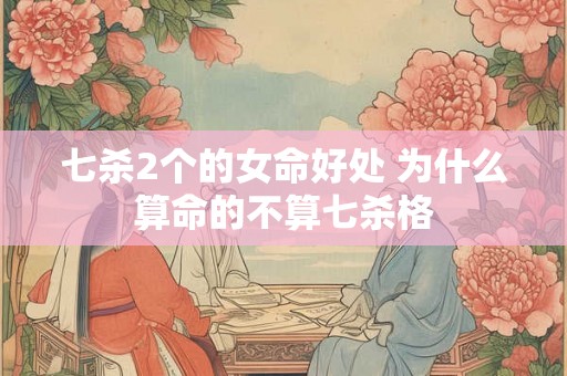 七杀2个的女命好处 为什么算命的不算七杀格 七杀2个的女命好处 为什么算命的不算七杀格